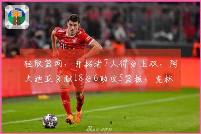 轻取篮网，开拓者7人得分上双，阿夫迪亚贡献18分6助攻5篮板，克林根斩获14分11篮板