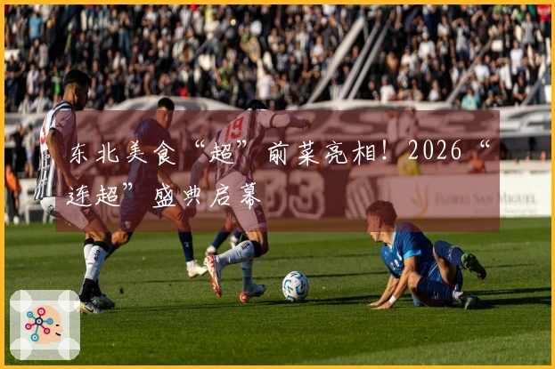 东北美食“超”前菜亮相！2026“连超”盛典启幕