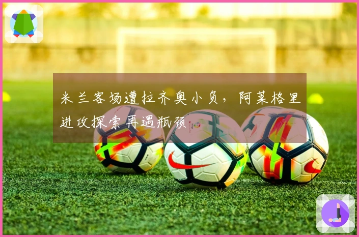 米兰客场遭拉齐奥小负，阿莱格里进攻探索再遇瓶颈