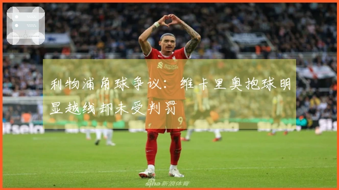 利物浦角球争议：维卡里奥抱球明显越线却未受判罚