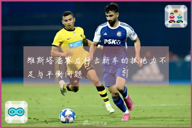 维斯塔潘赛后抨击新车的抓地力不足与平衡问题