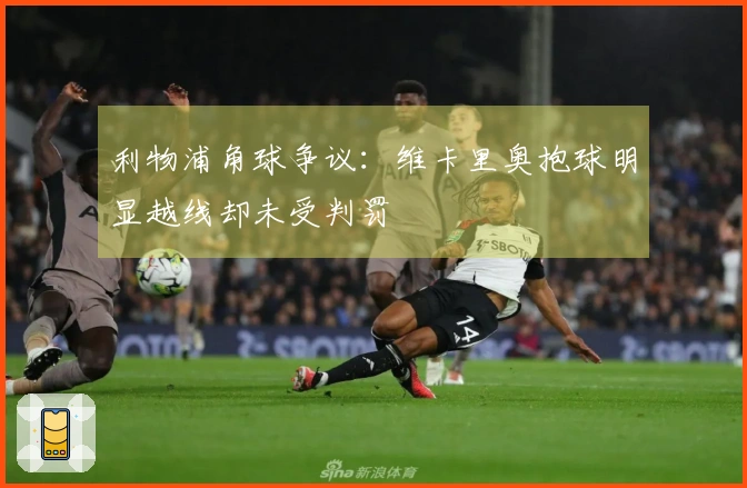 利物浦角球争议：维卡里奥抱球明显越线却未受判罚