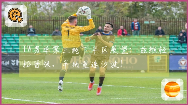 IW男单第三轮下半区展望：兹维轻松晋级，辛纳重逢沙波！