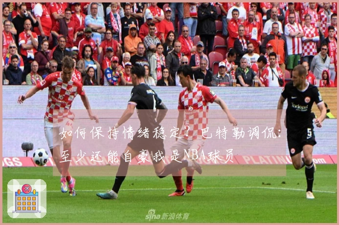 如何保持情绪稳定？巴特勒调侃：至少还能自豪我是NBA球员