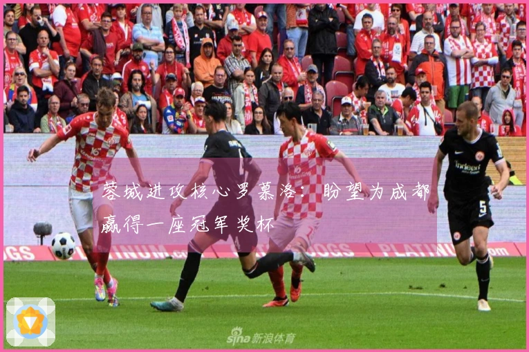 蓉城进攻核心罗慕洛：盼望为成都赢得一座冠军奖杯