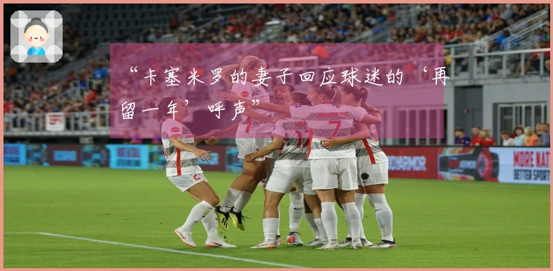 “卡塞米罗的妻子回应球迷的‘再留一年’呼声”