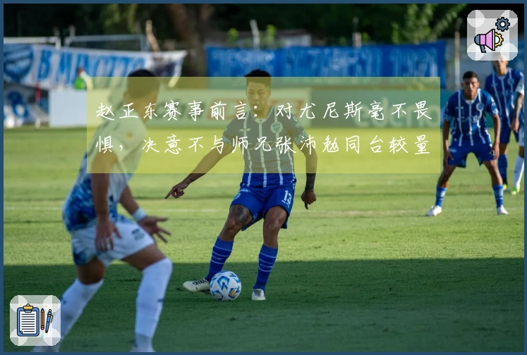 赵正东赛事前言：对尤尼斯毫不畏惧，决意不与师兄张沛勉同台较量