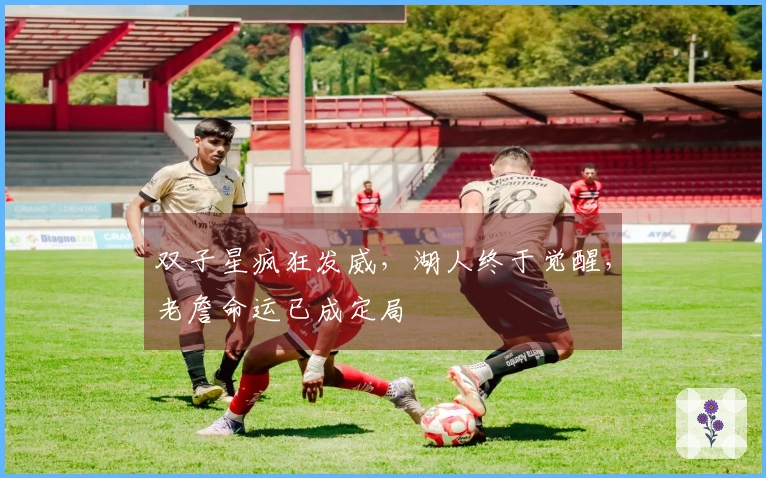 双子星疯狂发威，湖人终于觉醒，老詹命运已成定局