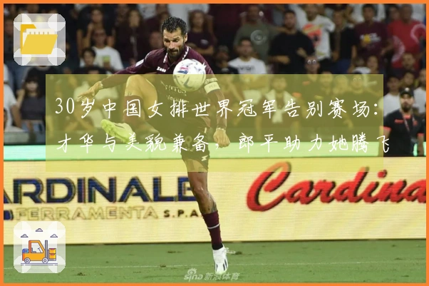 30岁中国女排世界冠军告别赛场：才华与美貌兼备，郎平助力她腾飞