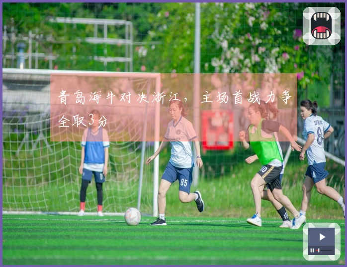 青岛海牛对决浙江，主场首战力争全取3分