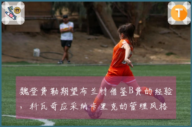 魏登费勒期望布兰特借鉴B费的经验，科瓦奇应采纳卡里克的管理风格