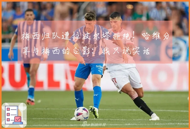 梅西归队遭拉波尔塔拒绝！哈维分享与梅西的合影：我只说实话