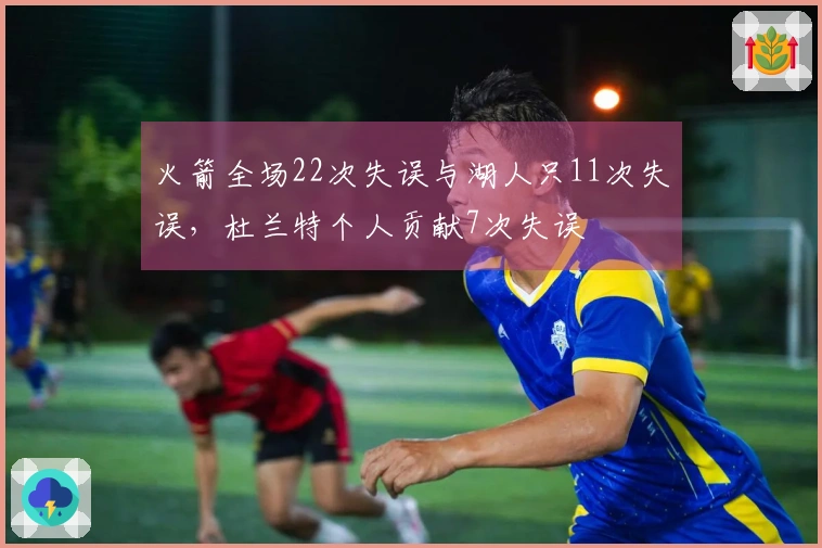 火箭全场22次失误与湖人只11次失误，杜兰特个人贡献7次失误