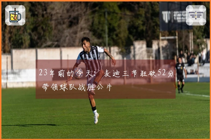 23年前的今天：麦迪三节狂砍52分 带领球队战胜公牛
