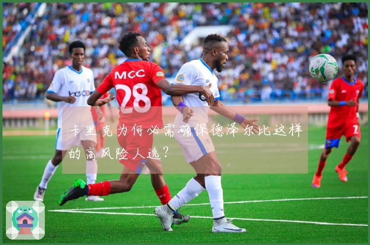 卡里克为何必需确保德泽尔比这样的高风险人选？