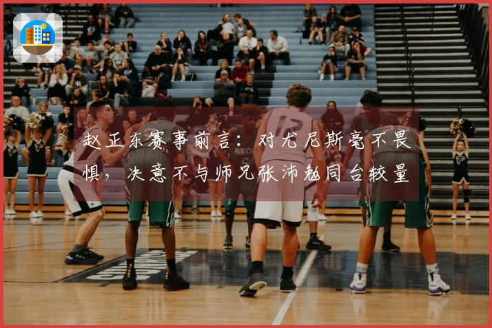 赵正东赛事前言：对尤尼斯毫不畏惧，决意不与师兄张沛勉同台较量