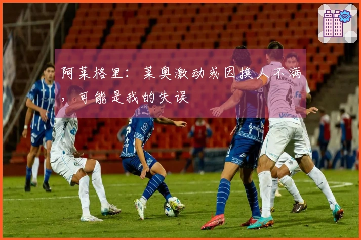 阿莱格里：莱奥激动或因换人不满，可能是我的失误