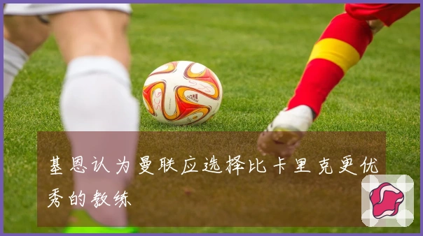 基恩认为曼联应选择比卡里克更优秀的教练