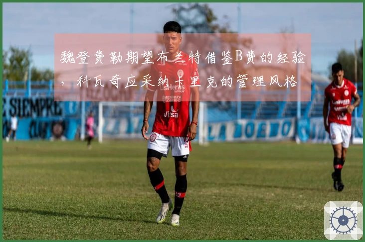 魏登费勒期望布兰特借鉴B费的经验，科瓦奇应采纳卡里克的管理风格